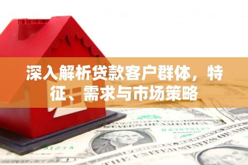 缙云深入解析贷款客户群体，特征、需求与市场策略