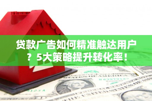 缙云贷款广告如何精准触达用户？5大策略提升转化率！