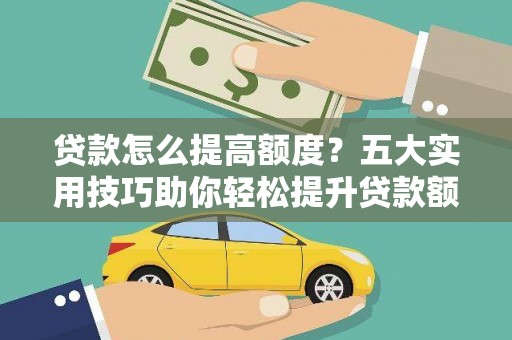 缙云贷款怎么提高额度？五大实用技巧助你轻松提升贷款额度
