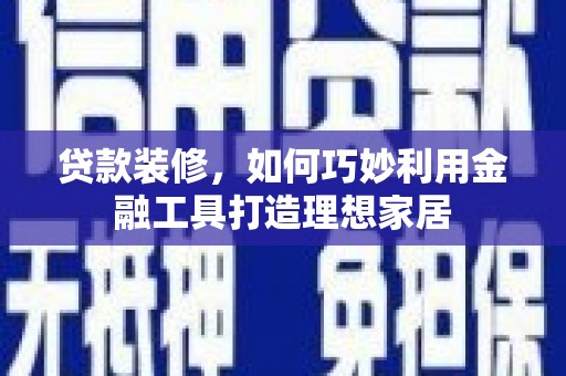 缙云贷款装修，如何巧妙利用金融工具打造理想家居