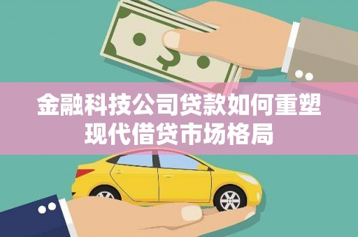 缙云金融科技公司贷款如何重塑现代借贷市场格局