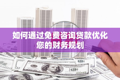 缙云如何通过免费咨询贷款优化您的财务规划