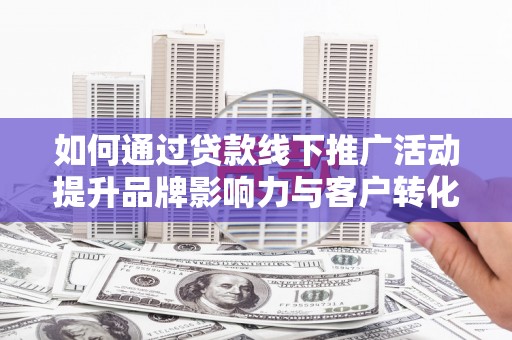 缙云如何通过贷款线下推广活动提升品牌影响力与客户转化率