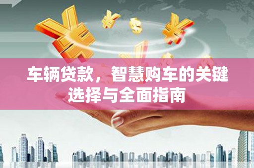 缙云车辆贷款，智慧购车的关键选择与全面指南