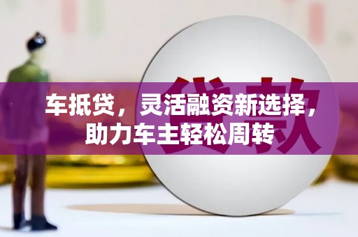 缙云车抵贷，灵活融资新选择，助力车主轻松周转