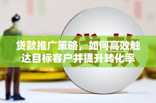 缙云贷款推广策略，如何高效触达目标客户并提升转化率