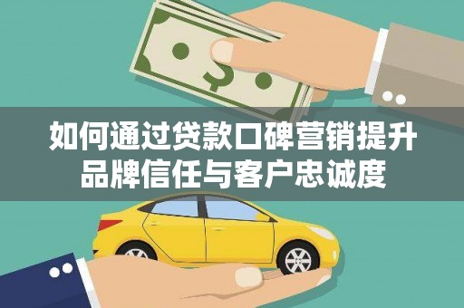 缙云如何通过贷款口碑营销提升品牌信任与客户忠诚度