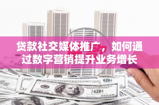 缙云贷款社交媒体推广，如何通过数字营销提升业务增长