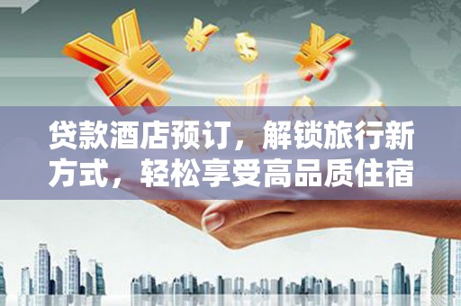 缙云贷款酒店预订，解锁旅行新方式，轻松享受高品质住宿