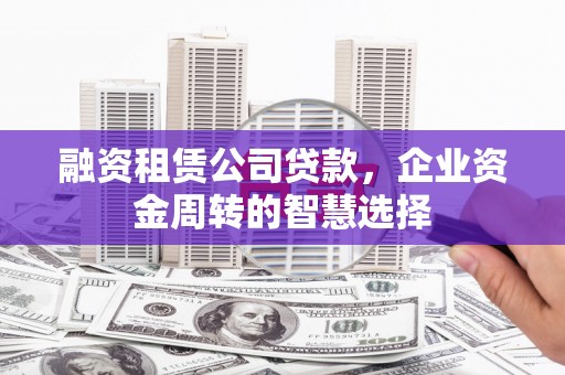 缙云融资租赁公司贷款，企业资金周转的智慧选择