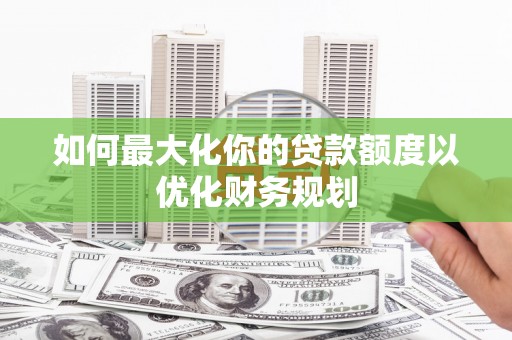 缙云如何最大化你的贷款额度以优化财务规划