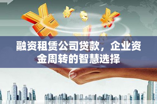 缙云融资租赁公司贷款，企业资金周转的智慧选择