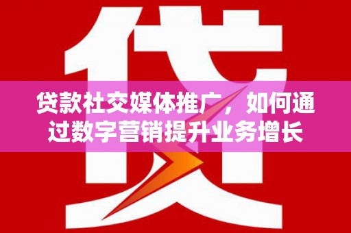 缙云贷款社交媒体推广，如何通过数字营销提升业务增长