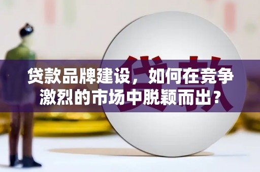 缙云贷款品牌建设，如何在竞争激烈的市场中脱颖而出？