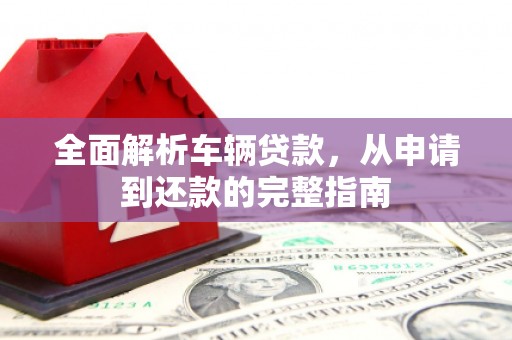 缙云全面解析车辆贷款，从申请到还款的完整指南