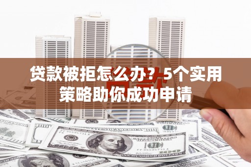 缙云贷款被拒怎么办？5个实用策略助你成功申请