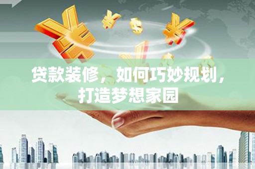 缙云贷款装修，如何巧妙规划，打造梦想家园