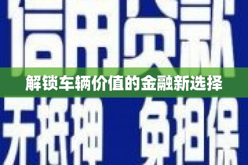 缙云解锁车辆价值的金融新选择