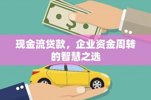 缙云现金流贷款，企业资金周转的智慧之选