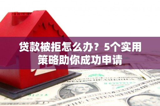 缙云贷款被拒怎么办？5个实用策略助你成功申请