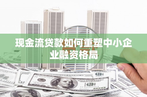 缙云现金流贷款如何重塑中小企业融资格局
