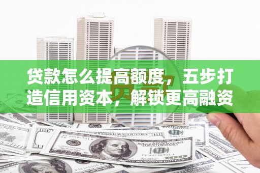 缙云贷款怎么提高额度，五步打造信用资本，解锁更高融资空间