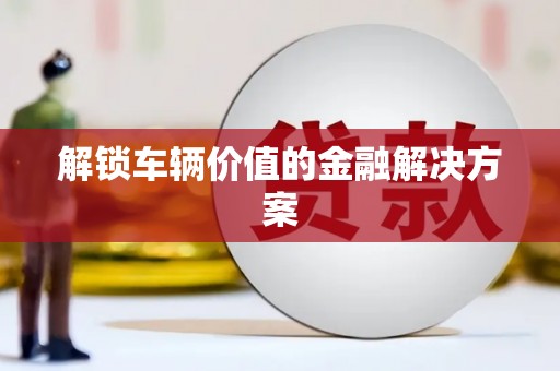 缙云解锁车辆价值的金融解决方案
