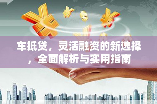 缙云车抵贷，灵活融资的新选择，全面解析与实用指南